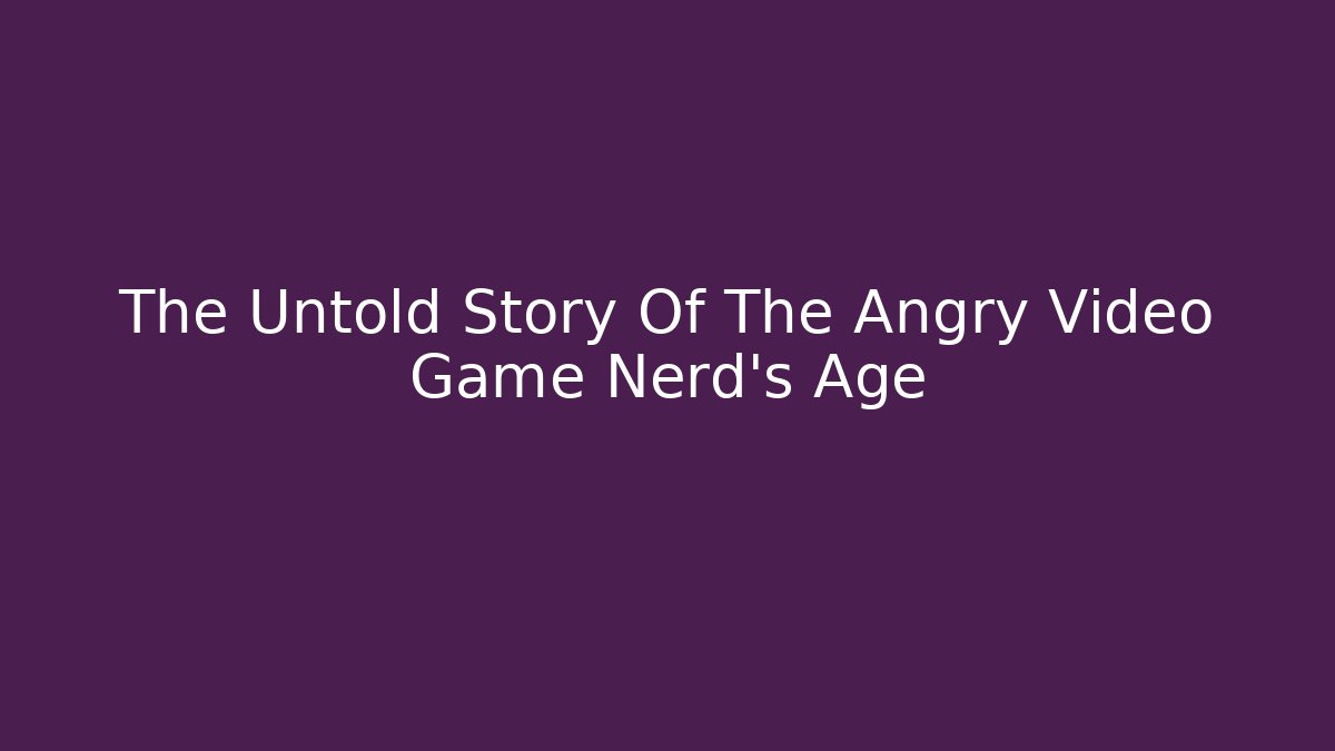 The Untold Story Of The Angry Video Game Nerd's Age