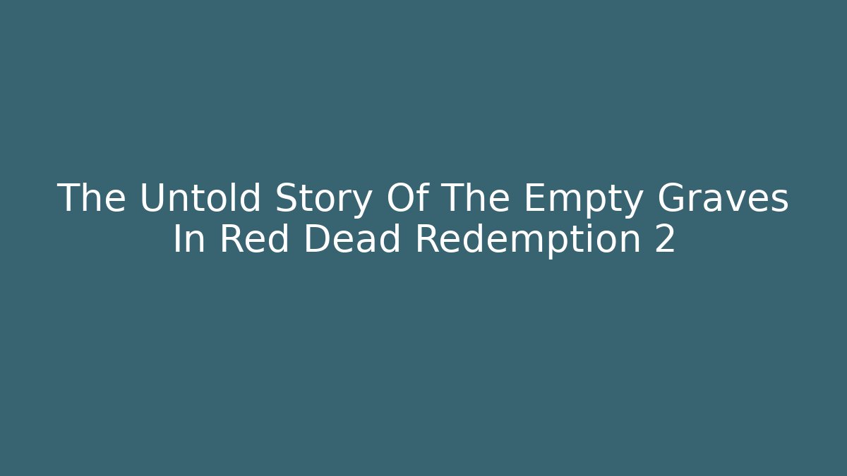 The Untold Story Of The Empty Graves In Red Dead Redemption 2