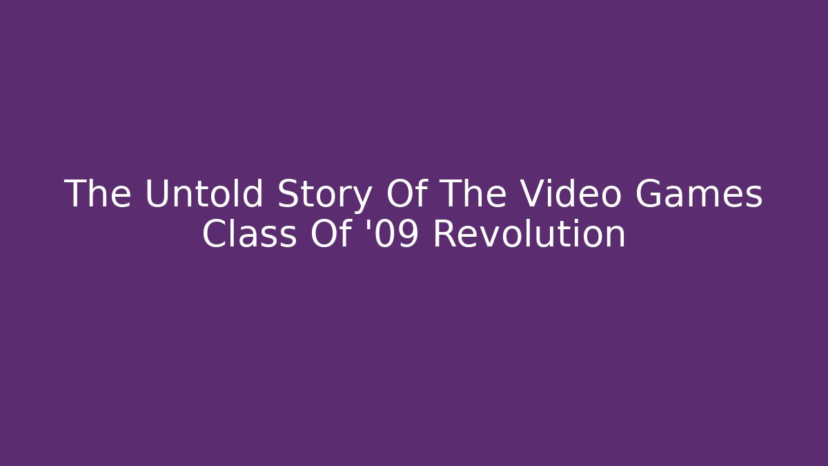 The Untold Story Of The Video Games Class Of '09 Revolution