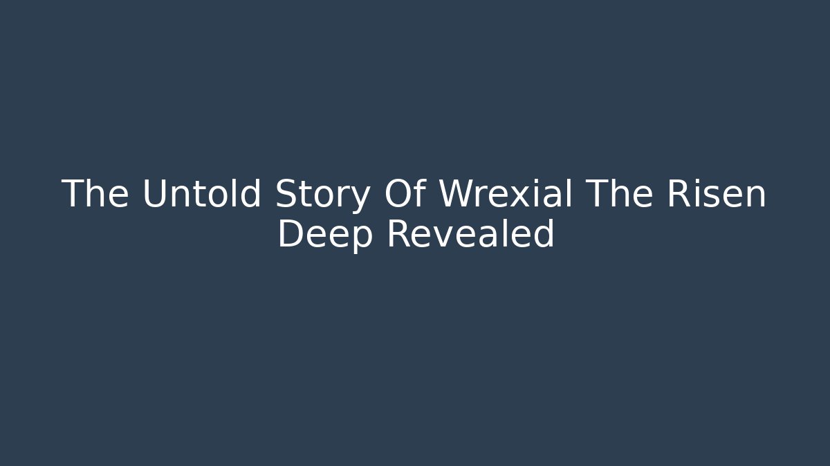 The Untold Story Of Wrexial The Risen Deep Revealed