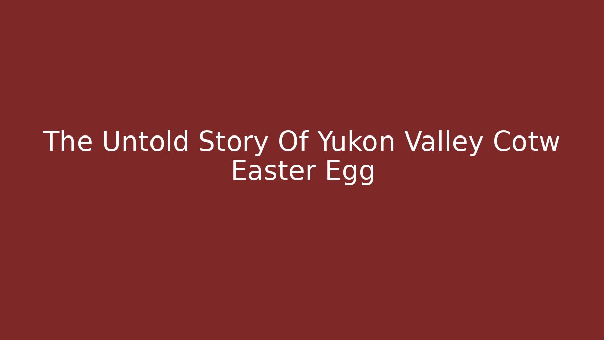 The Untold Story Of Yukon Valley Cotw Easter Egg