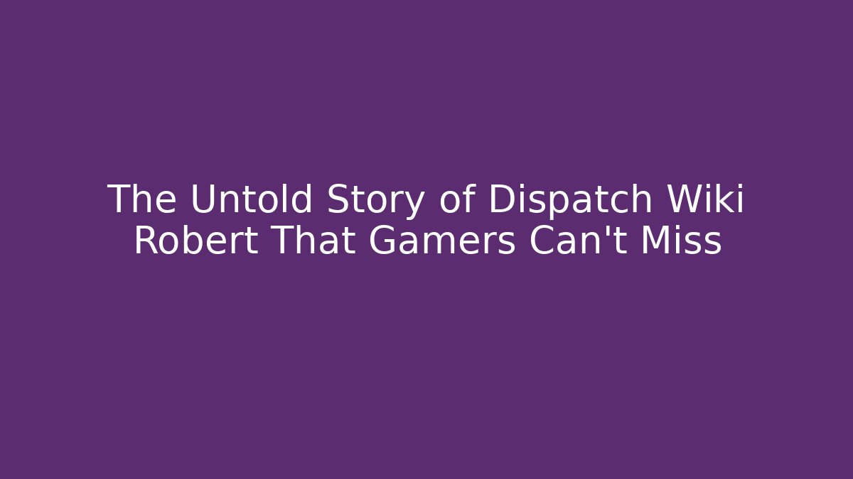 The Untold Story of Dispatch Wiki Robert That Gamers Can't Miss
