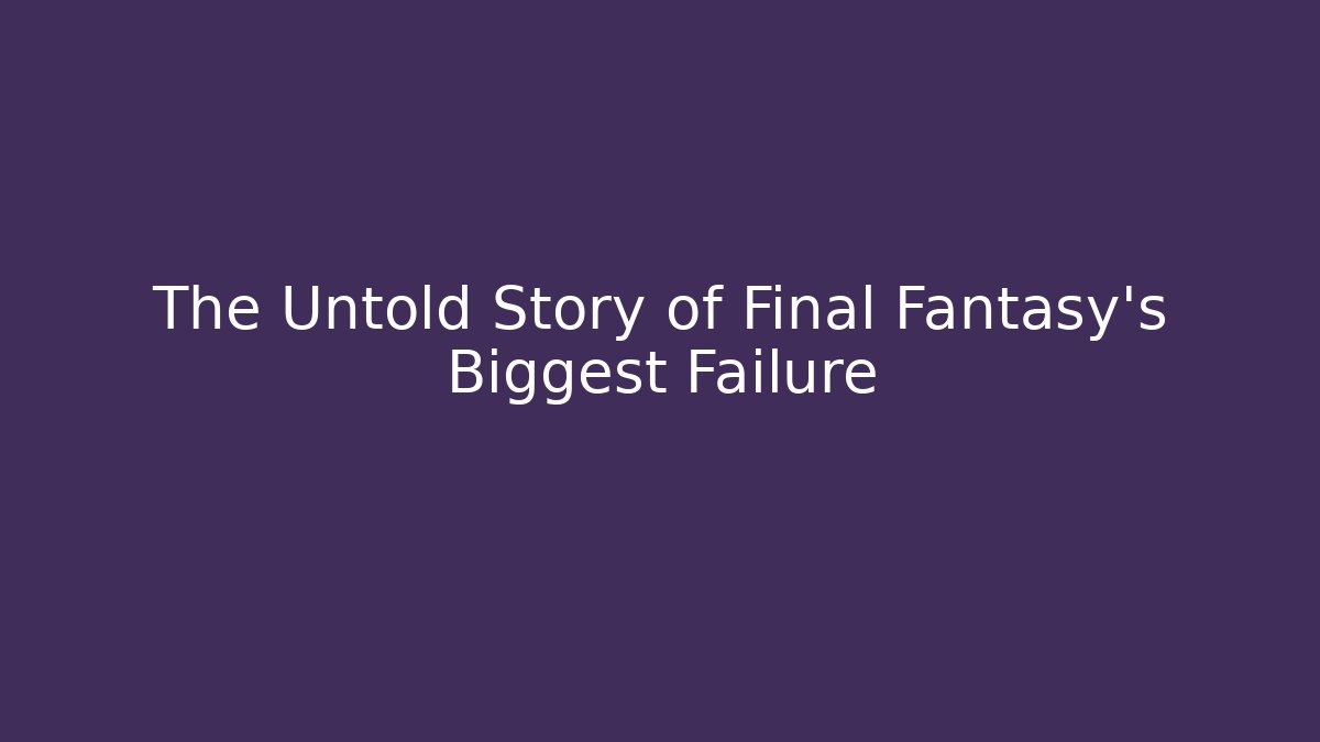 The Untold Story of Final Fantasy's Biggest Failure