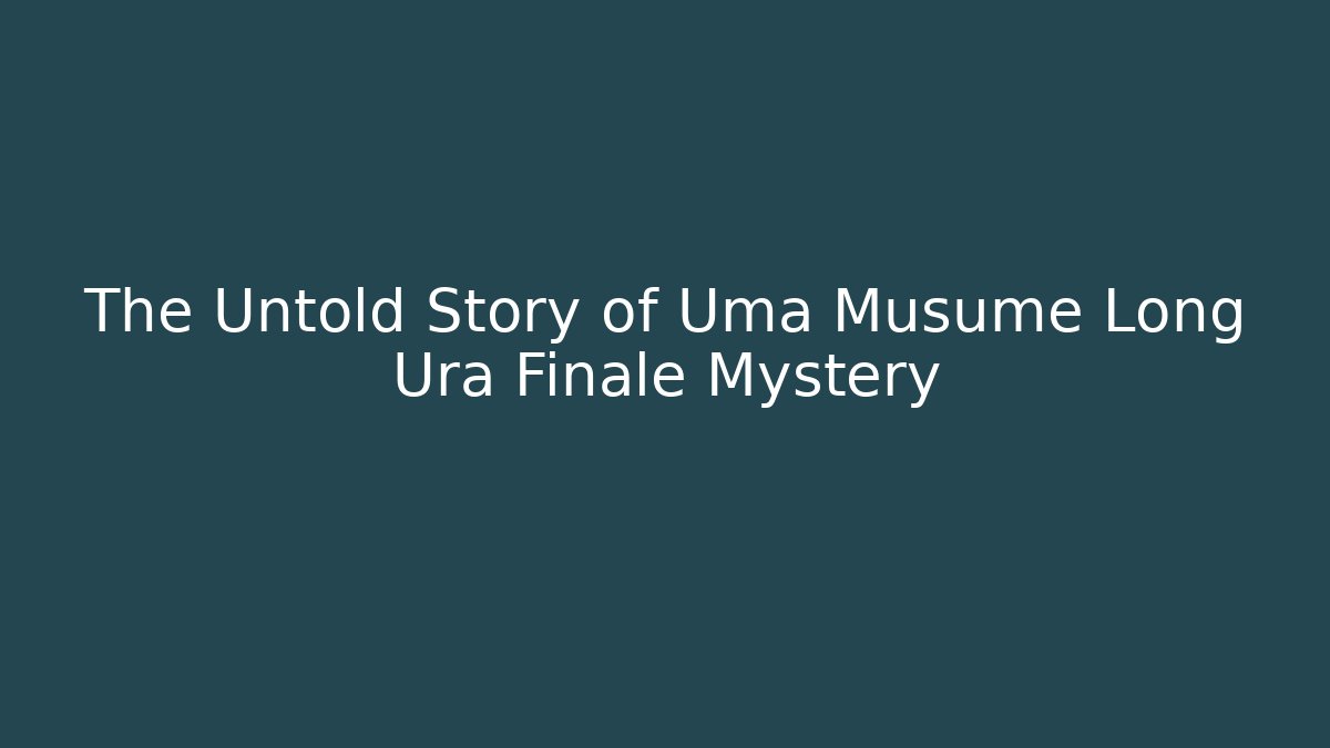 The Untold Story of Uma Musume Long Ura Finale Mystery