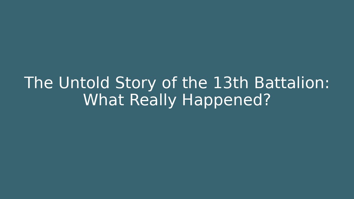 The Untold Story of the 13th Battalion: What Really Happened?