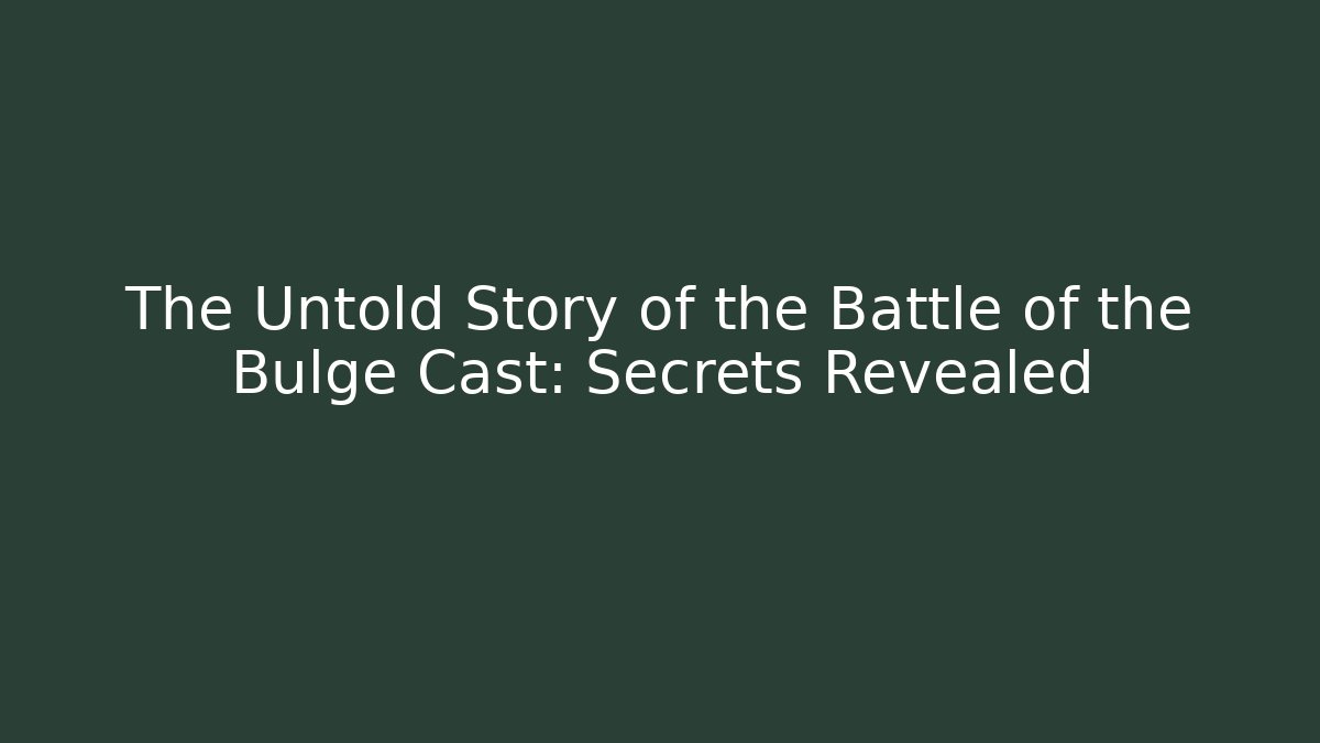 The Untold Story of the Battle of the Bulge Cast: Secrets Revealed