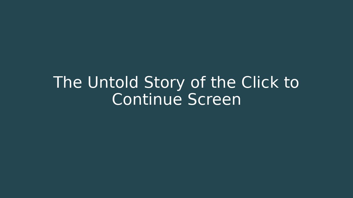 The Untold Story of the Click to Continue Screen