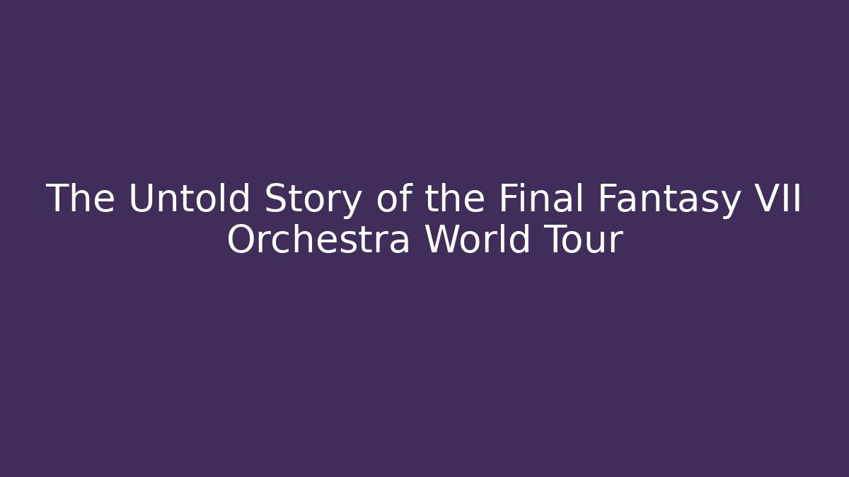 The Untold Story of the Final Fantasy VII Orchestra World Tour