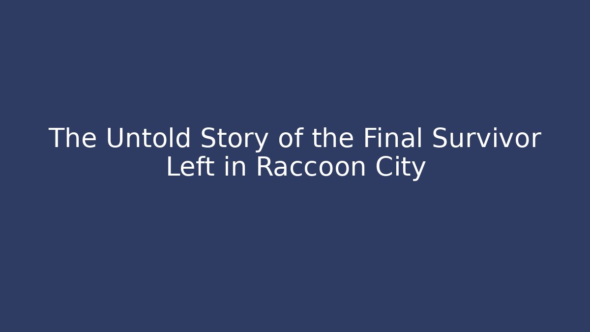The Untold Story of the Final Survivor Left in Raccoon City