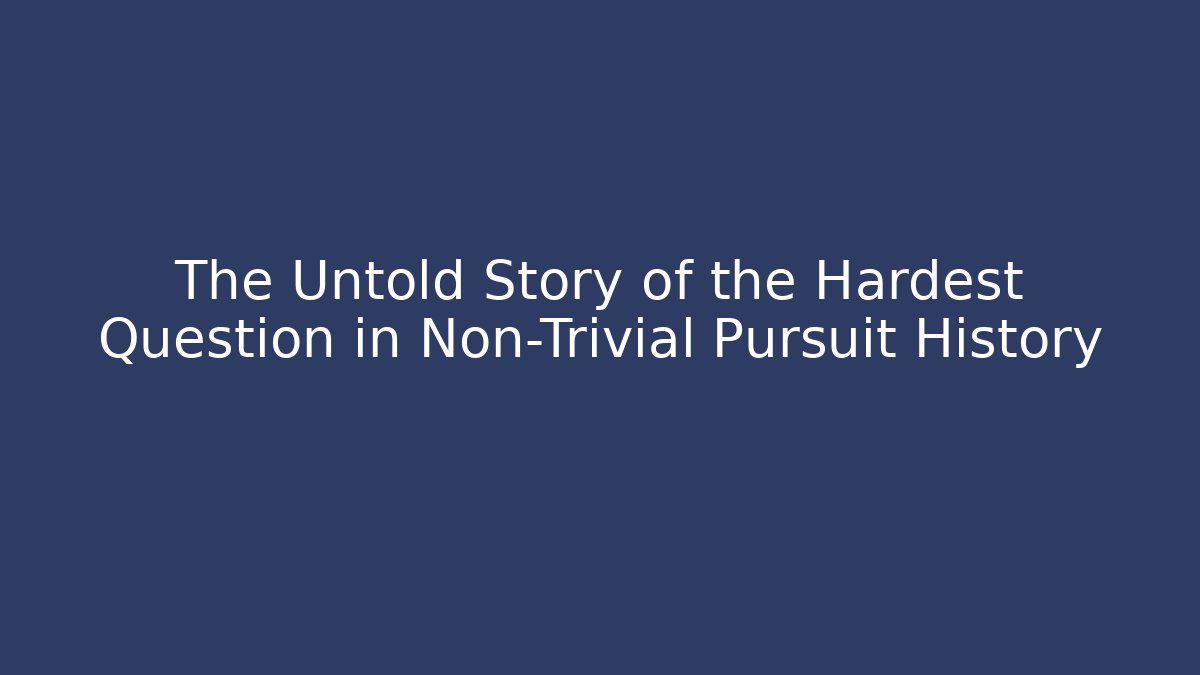 The Untold Story of the Hardest Question in Non-Trivial Pursuit History