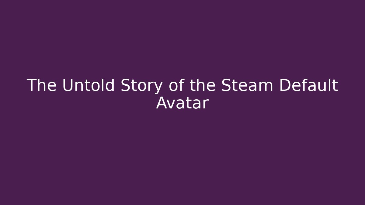 The Untold Story of the Steam Default Avatar