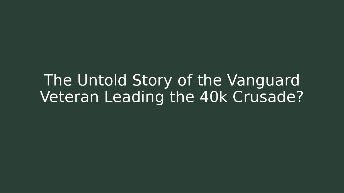 The Untold Story of the Vanguard Veteran Leading the 40k Crusade?
