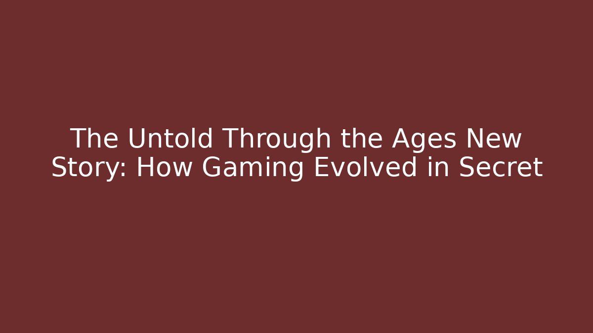The Untold Through the Ages New Story: How Gaming Evolved in Secret