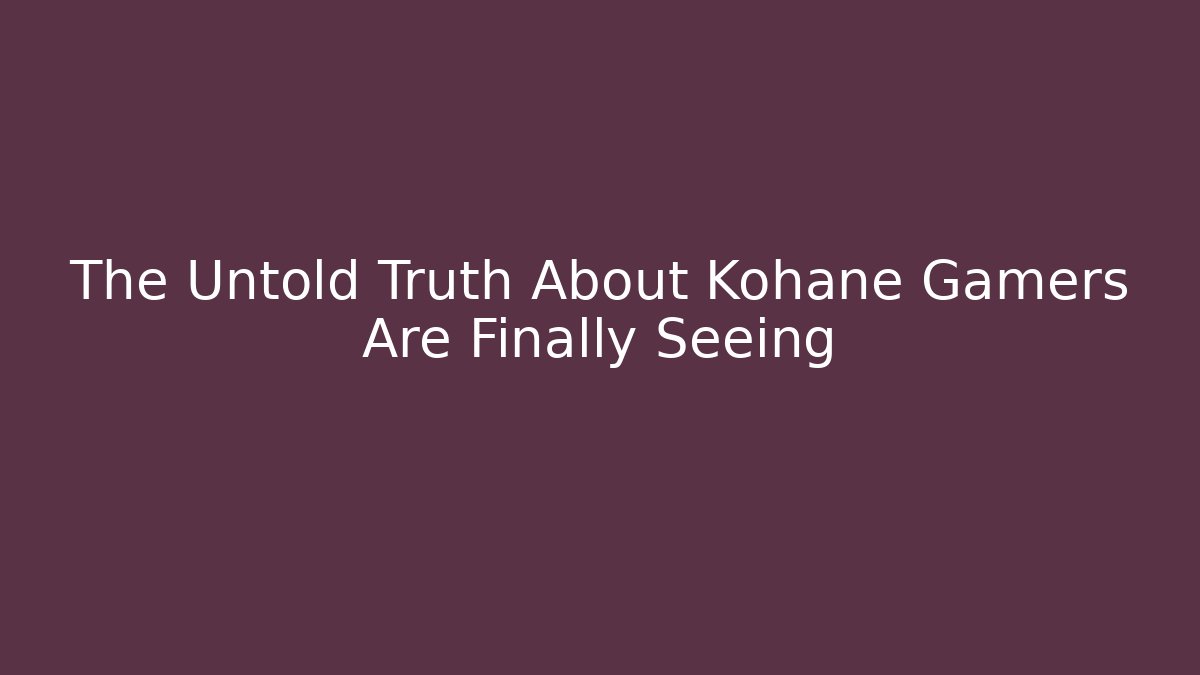 The Untold Truth About Kohane Gamers Are Finally Seeing