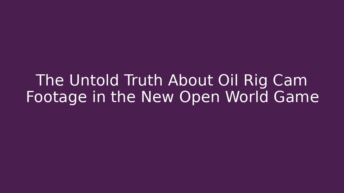The Untold Truth About Oil Rig Cam Footage in the New Open World Game