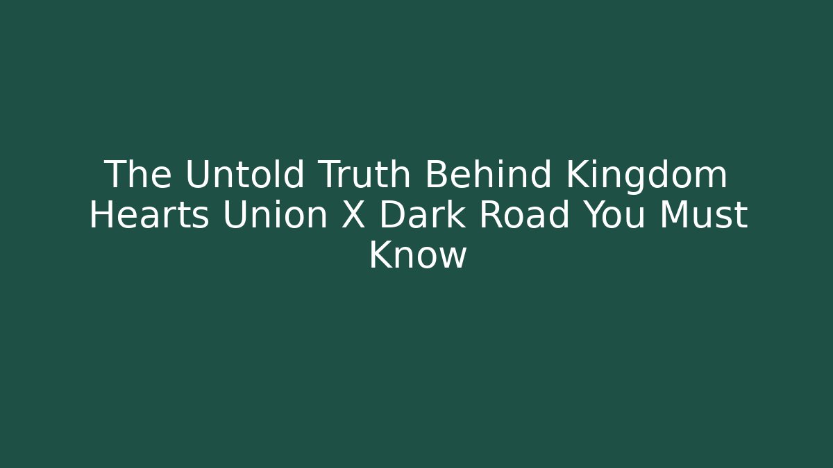 The Untold Truth Behind Kingdom Hearts Union X Dark Road You Must Know