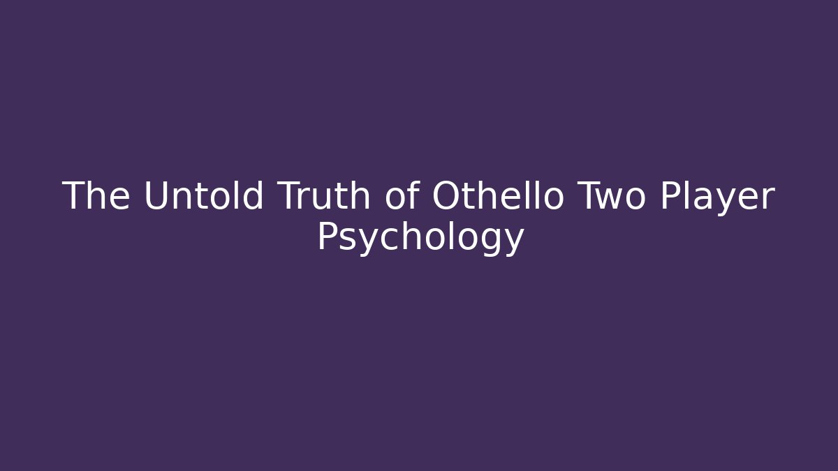 The Untold Truth of Othello Two Player Psychology