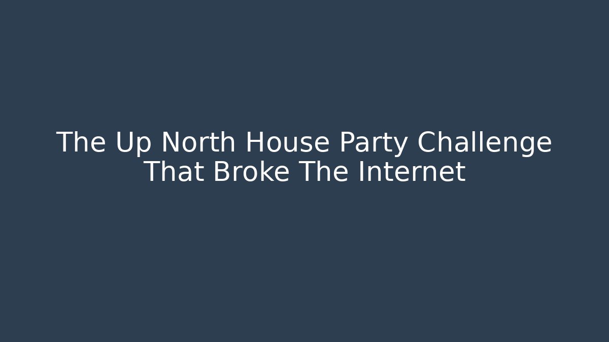 The Up North House Party Challenge That Broke The Internet