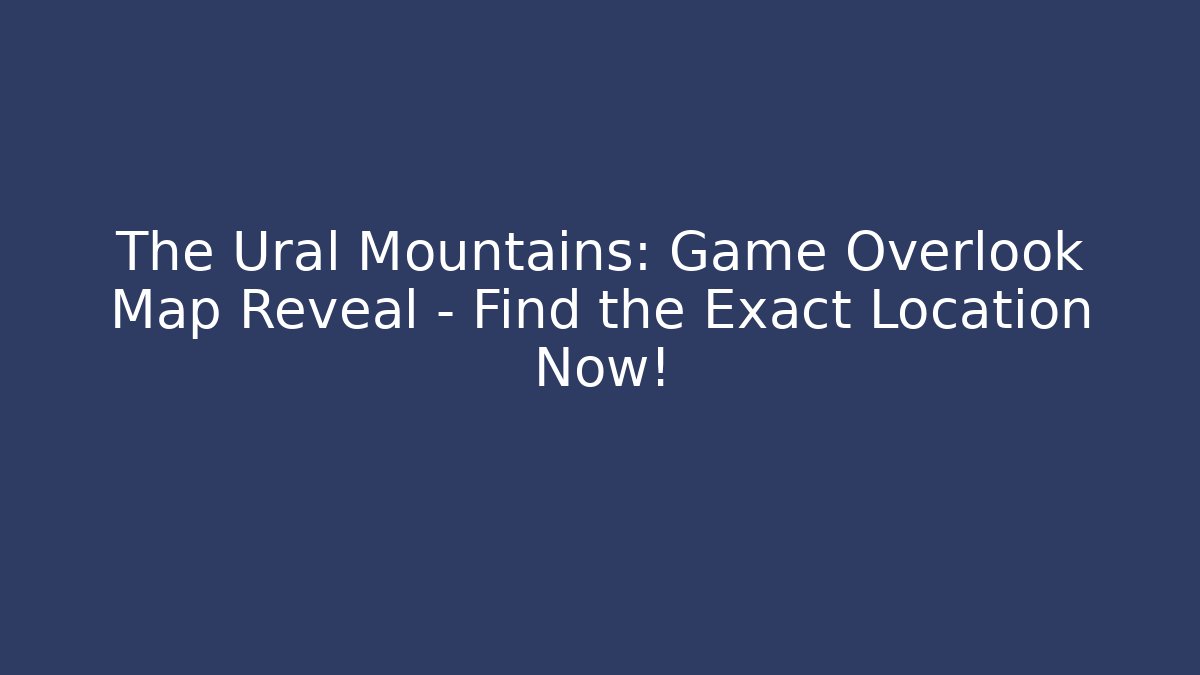 The Ural Mountains: Game Overlook Map Reveal – Find the Exact Location Now!