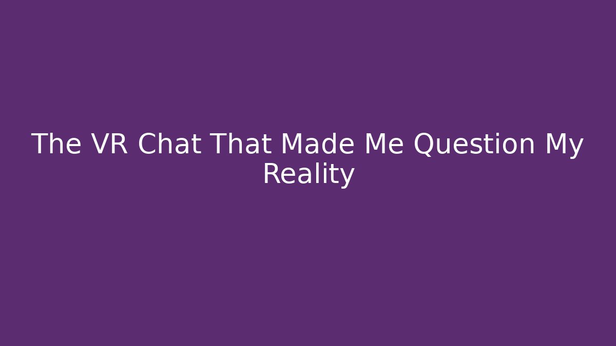 The VR Chat That Made Me Question My Reality