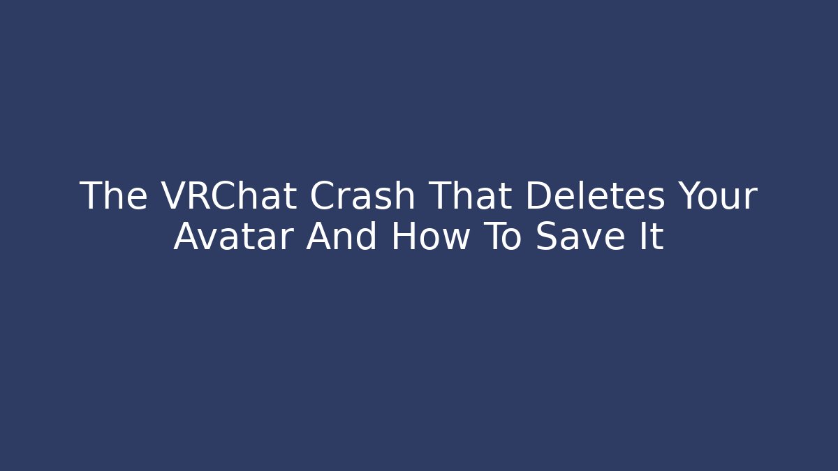 The VRChat Crash That Deletes Your Avatar And How To Save It