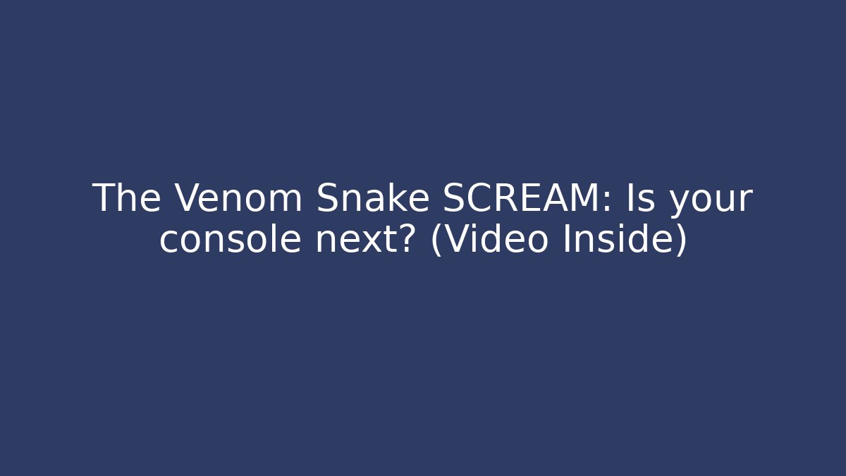 The Venom Snake SCREAM: Is your console next? (Video Inside) - Vintage E-Juice