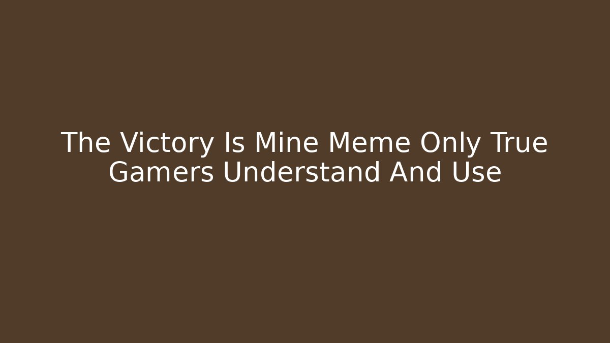 The Victory Is Mine Meme Only True Gamers Understand And Use