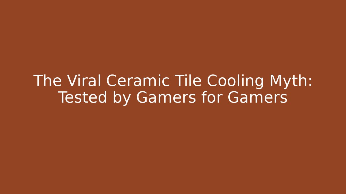 The Viral Ceramic Tile Cooling Myth: Tested by Gamers for Gamers