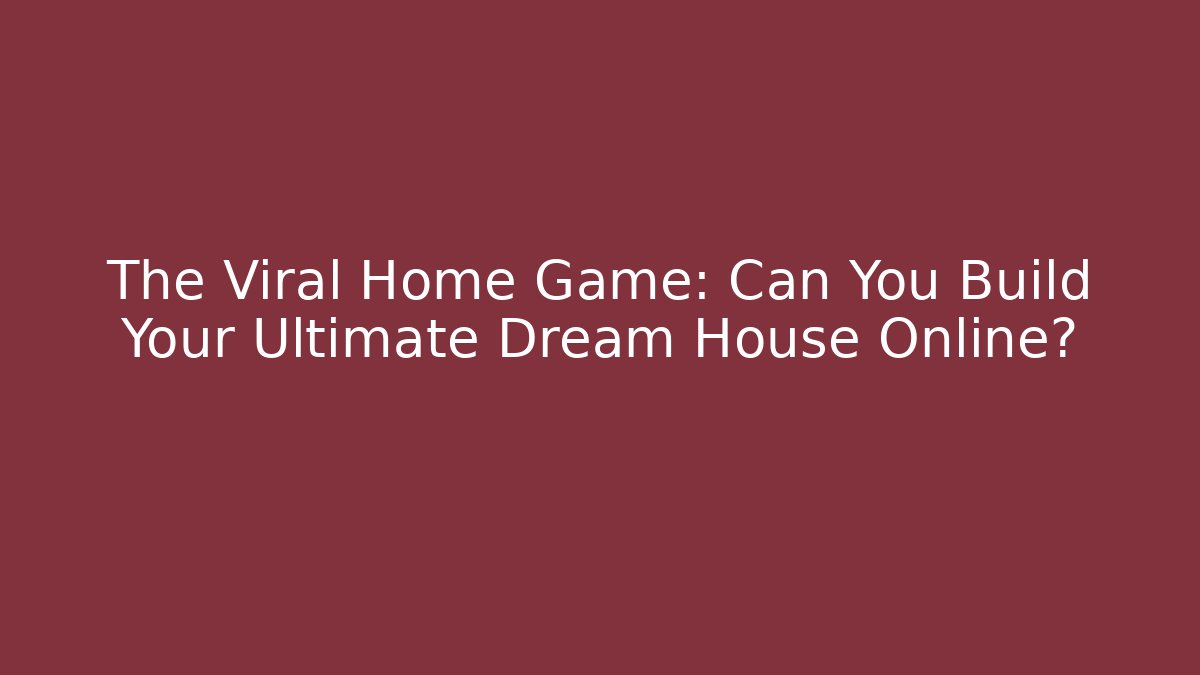 The Viral Home Game: Can You Build Your Ultimate Dream House Online?