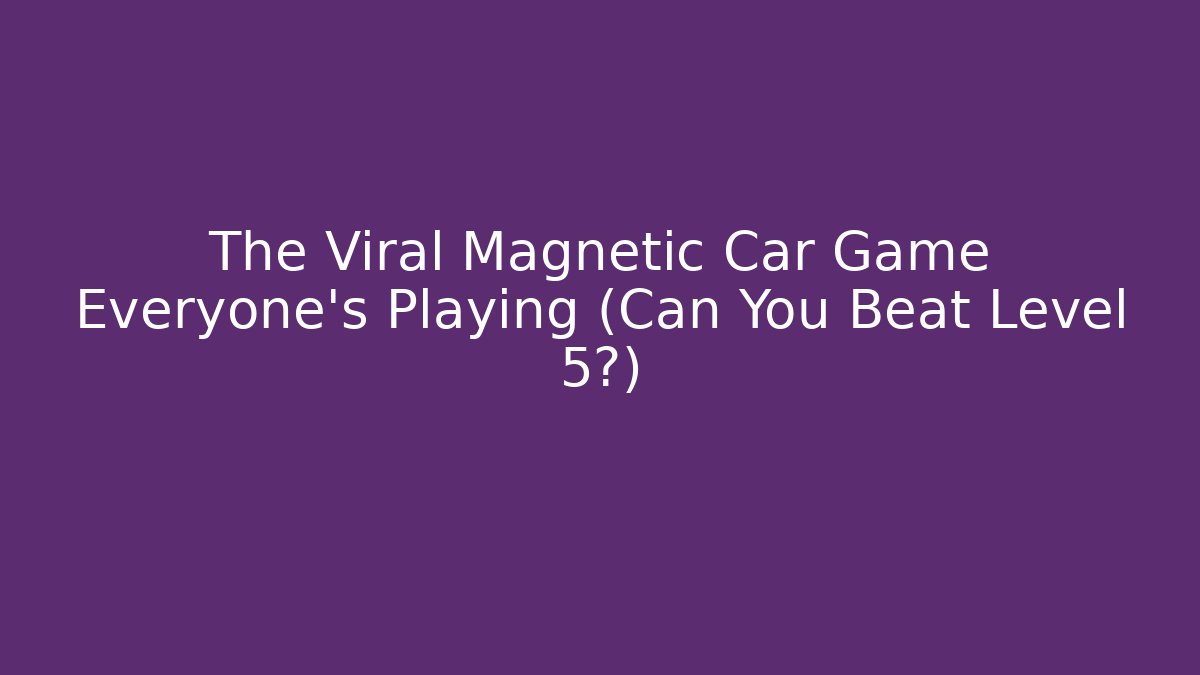 The Viral Magnetic Car Game Everyone’s Playing (Can You Beat Level 5?)