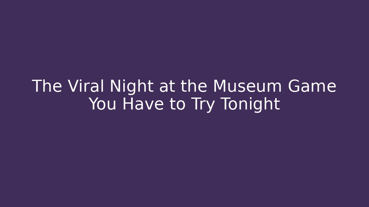 The Viral Night at the Museum Game You Have to Try Tonight