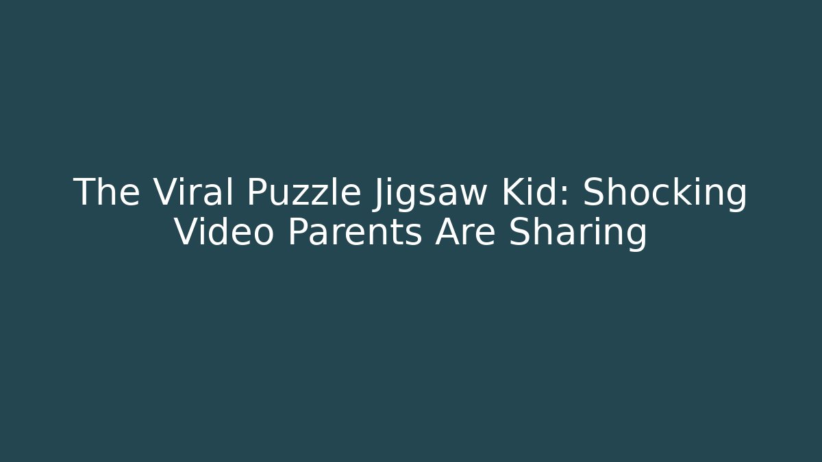 The Viral Puzzle Jigsaw Kid: Shocking Video Parents Are Sharing