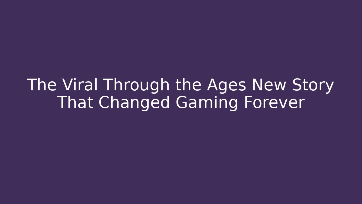 The Viral Through the Ages New Story That Changed Gaming Forever