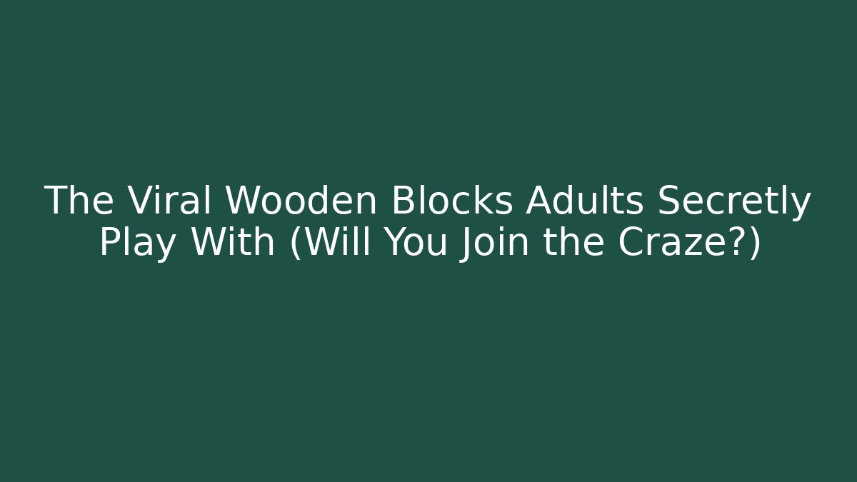 The Viral Wooden Blocks Adults Secretly Play With (Will You Join the Craze?)