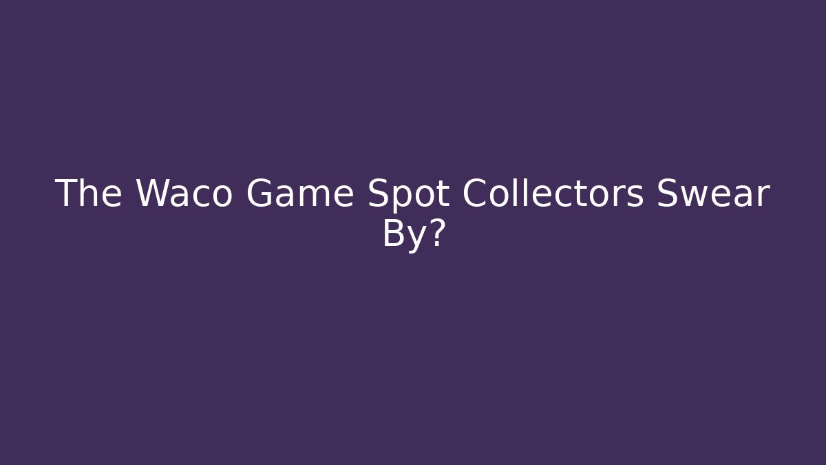 The Waco Game Spot Collectors Swear By?