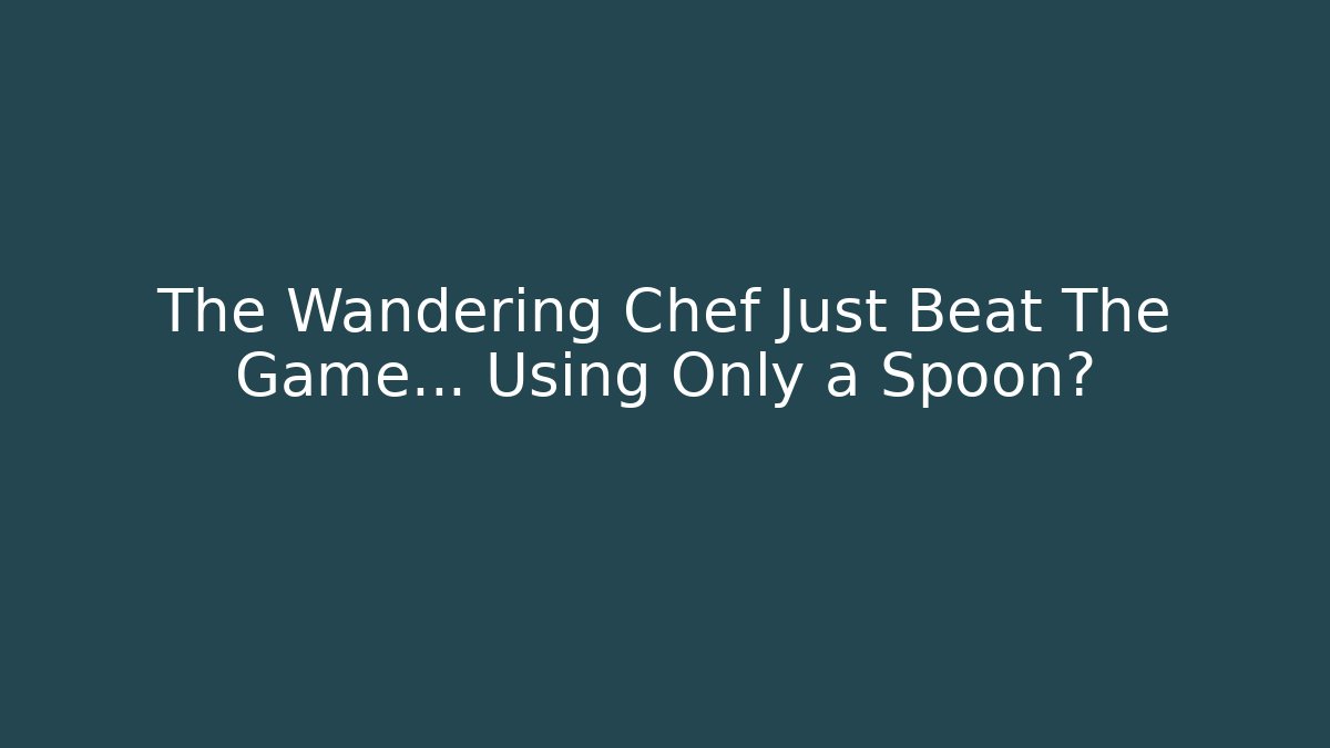 The Wandering Chef Just Beat The Game… Using Only a Spoon?