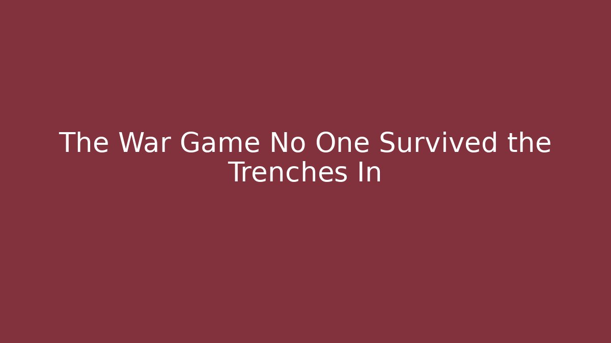 The War Game No One Survived the Trenches In