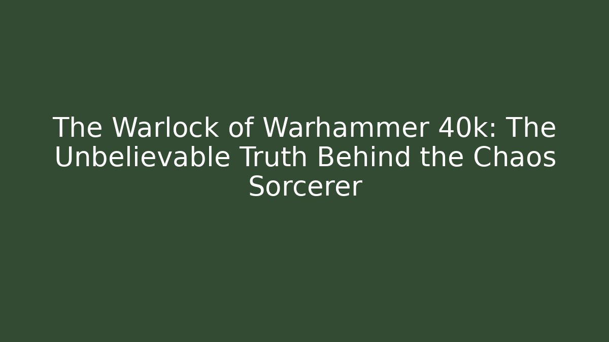 The Warlock of Warhammer 40k: The Unbelievable Truth Behind the Chaos Sorcerer