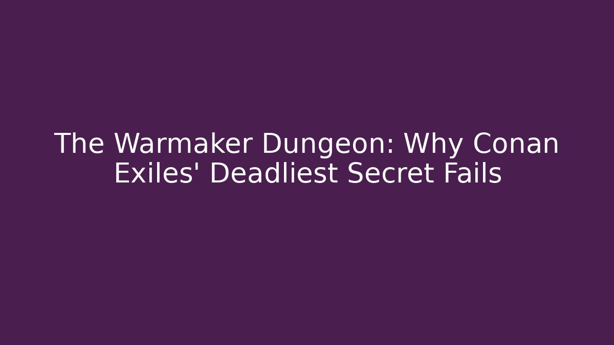 The Warmaker Dungeon: Why Conan Exiles' Deadliest Secret Fails