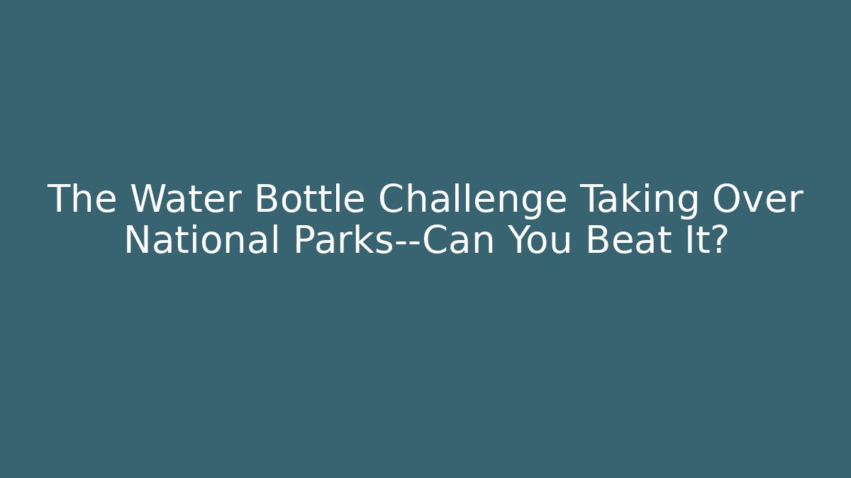 The Water Bottle Challenge Taking Over National Parks—Can You Beat It?