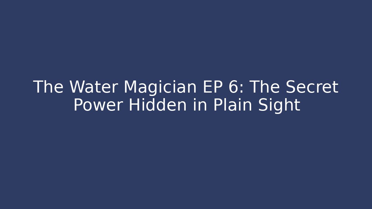 The Water Magician EP 6: The Secret Power Hidden in Plain Sight