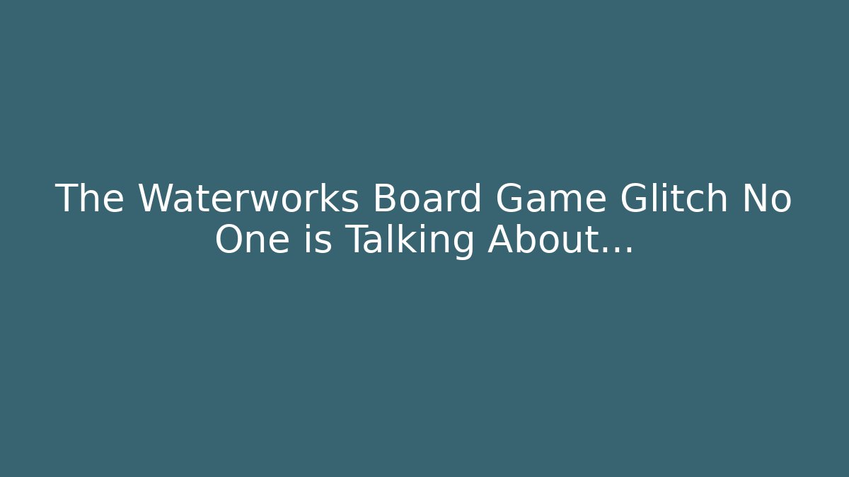 The Waterworks Board Game Glitch No One is Talking About…