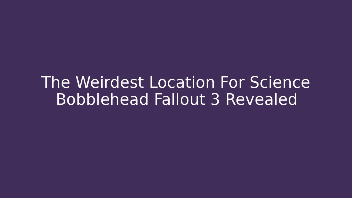 The Weirdest Location For Science Bobblehead Fallout 3 Revealed