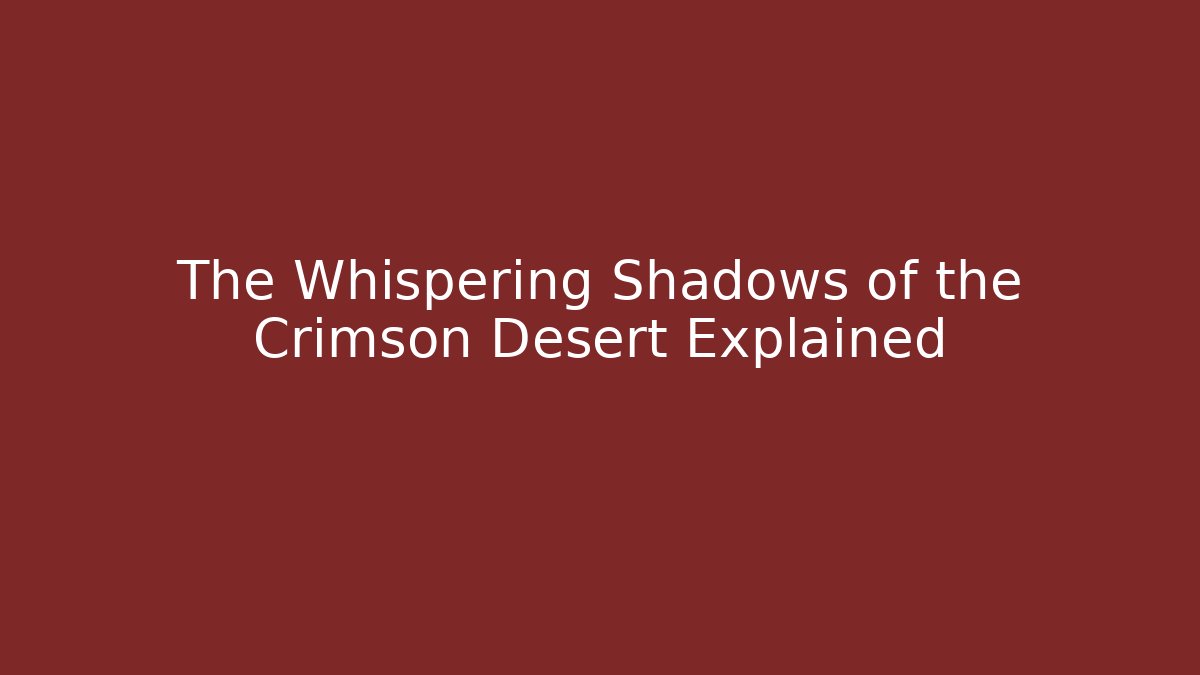 The Whispering Shadows of the Crimson Desert Explained