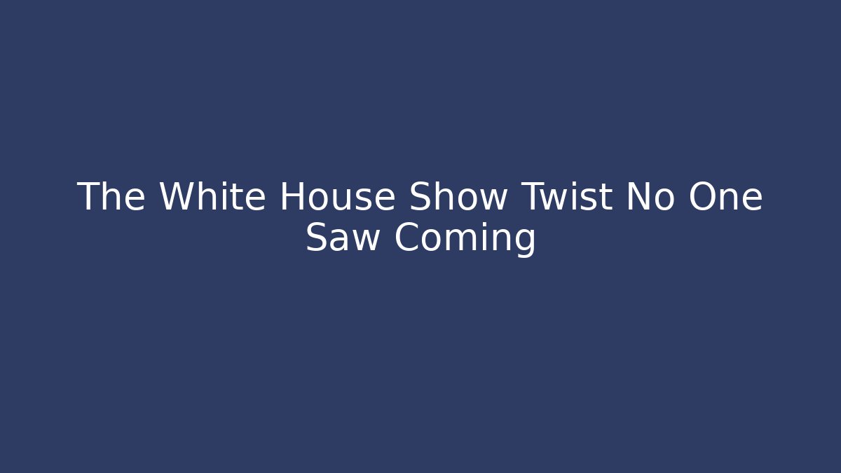 The White House Show Twist No One Saw Coming