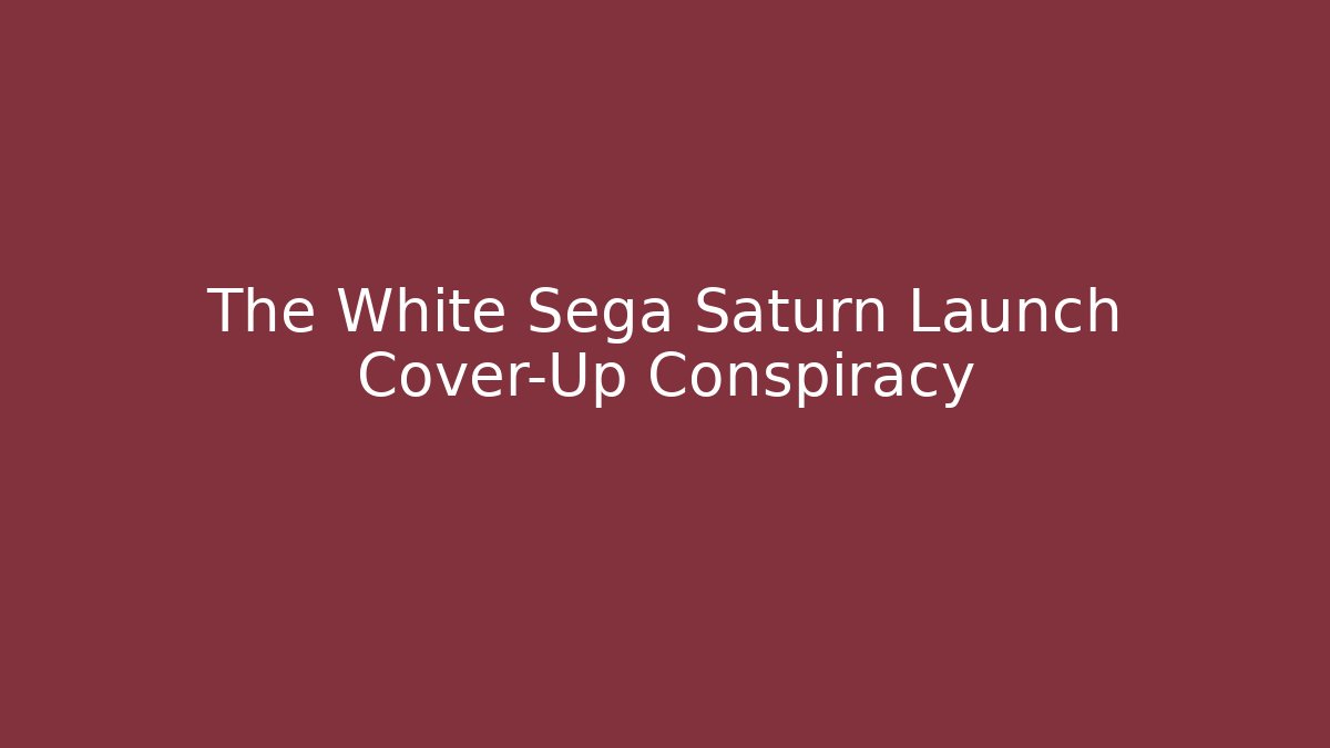 The White Sega Saturn Launch Cover-Up Conspiracy