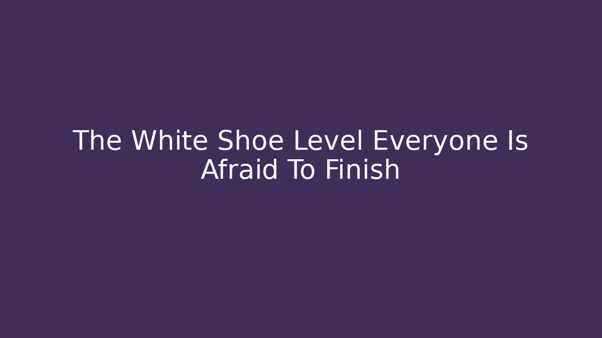 The White Shoe Level Everyone Is Afraid To Finish