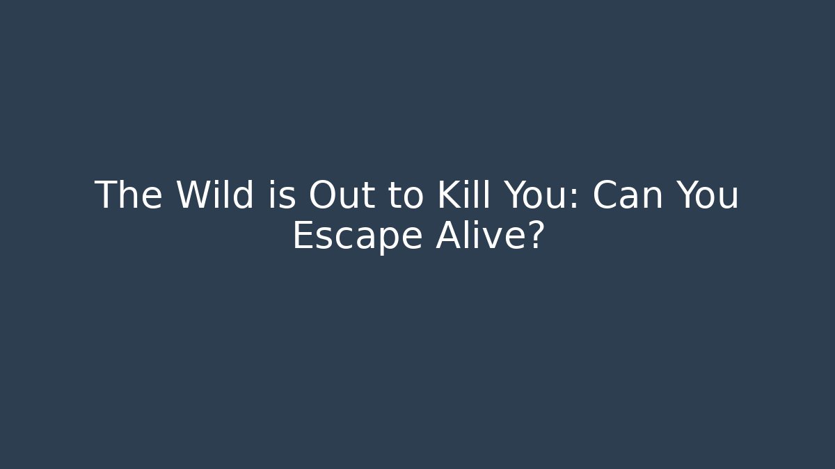The Wild is Out to Kill You: Can You Escape Alive?