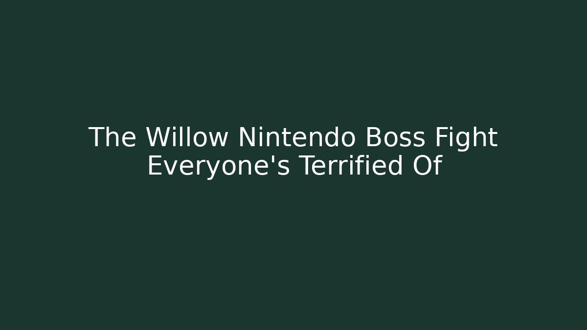 The Willow Nintendo Boss Fight Everyone’s Terrified Of