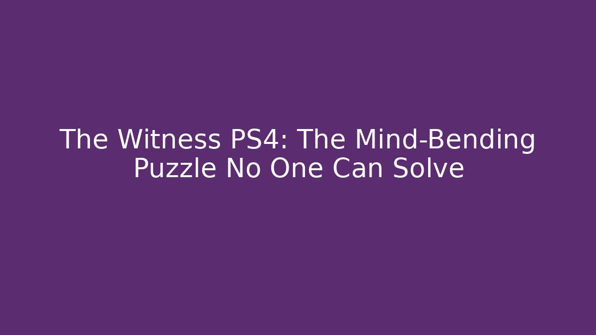 The Witness PS4: The Mind-Bending Puzzle No One Can Solve
